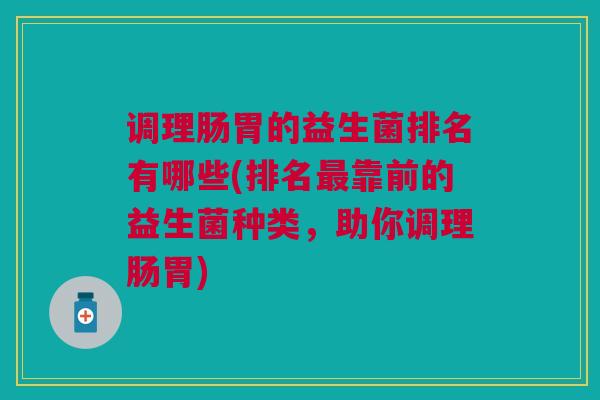 调理肠胃的益生菌排名有哪些(排名最靠前的益生菌种类,助你调理肠胃)