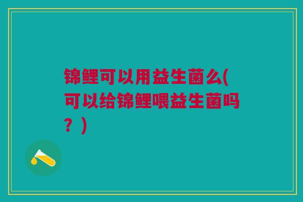 锦鲤可以用益生菌么(可以给锦鲤喂益生菌吗?)
