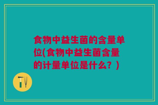 食物中益生菌的含量单位(食物中益生菌含量的计量单位是什么？)