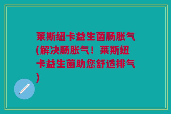 莱斯纽卡益生菌肠胀气(解决肠胀气!莱斯纽卡益生菌助您舒适排气)