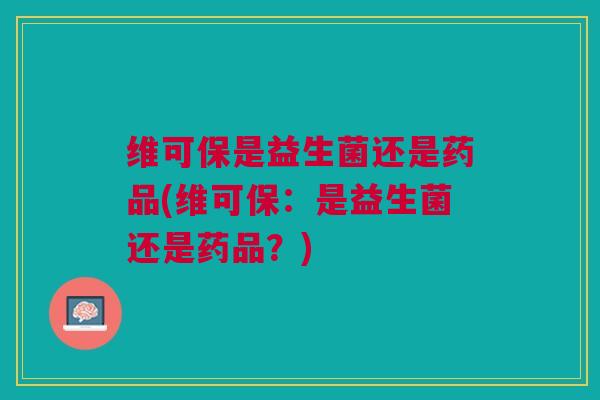 维可保是益生菌还是药品(维可保:是益生菌还是药品?)