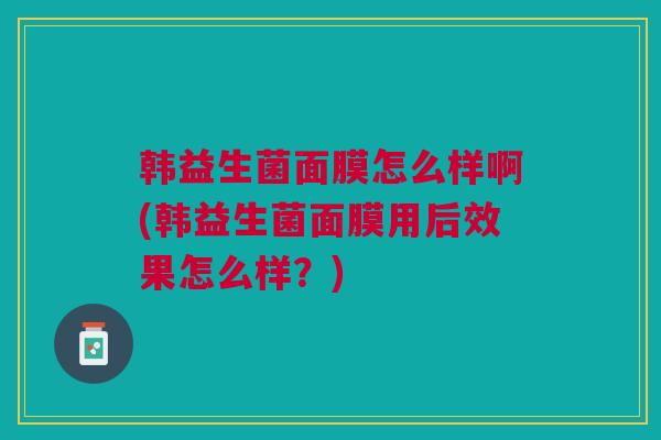 韩益生菌面膜怎么样啊(韩益生菌面膜用后效果怎么样?)