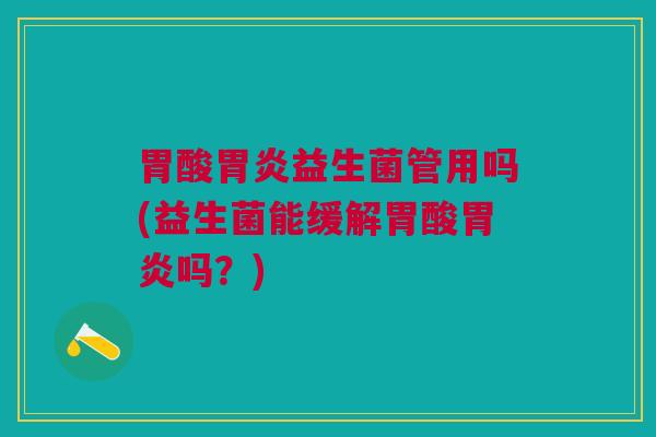 胃酸胃炎益生菌管用吗(益生菌能缓解胃酸胃炎吗?)