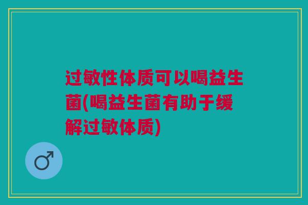过敏性体质可以喝益生菌(喝益生菌有助于缓解过敏体质)