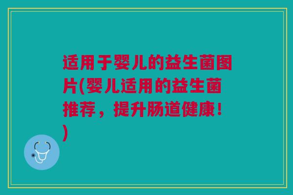适用于婴儿的益生菌图片(婴儿适用的益生菌推荐,提升肠道健康!)