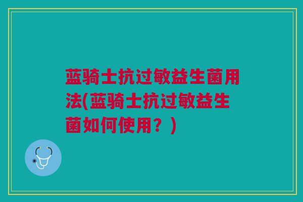 蓝骑士抗益生菌用法(蓝骑士抗益生菌如何使用?) 蓝骑士抗益生菌用法(蓝骑士抗益生菌如何使用?)