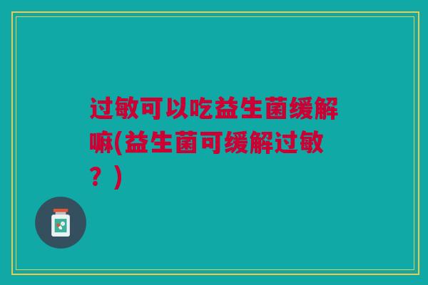 可以吃益生菌缓解嘛(益生菌可缓解?) 可以吃益生菌缓解嘛(益生菌可缓解?)