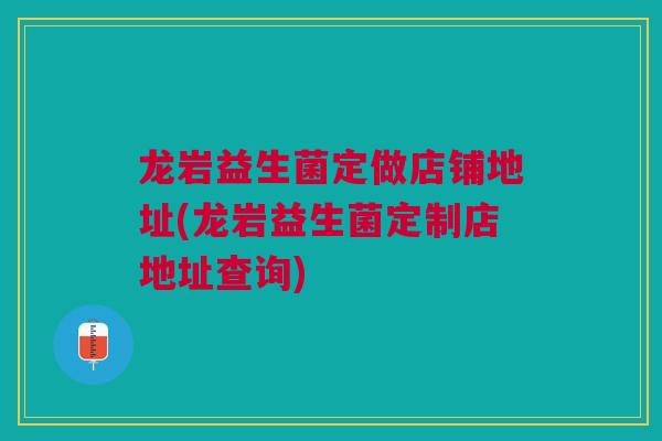 龙岩益生菌定做店铺地址(龙岩益生菌定制店地址查询) 龙岩益生菌定做店铺地址(龙岩益生菌定制店地址查询)