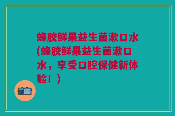 蜂胶鲜果益生菌漱口水(蜂胶鲜果益生菌漱口水,享受口腔保健新体验!) 蜂胶鲜果益生菌漱口水(蜂胶鲜果益生菌漱口水,享受口腔保健新体验!)