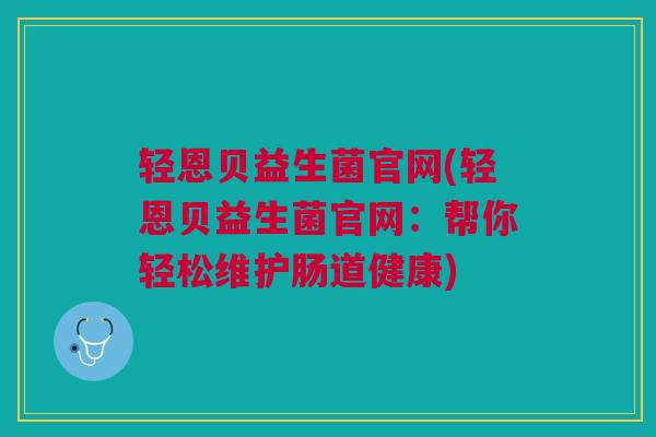 轻恩贝益生菌官网(轻恩贝益生菌官网:帮你轻松维护肠道健康)