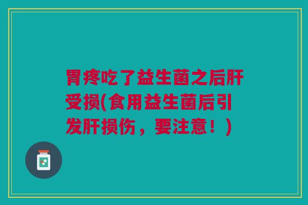 胃疼吃了益生菌之后肝受损(食用益生菌后引发肝损伤,要注意!)