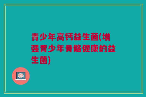 青少年高钙益生菌(增强青少年骨骼健康的益生菌) 青少年高钙益生菌(增强青少年骨骼健康的益生菌)