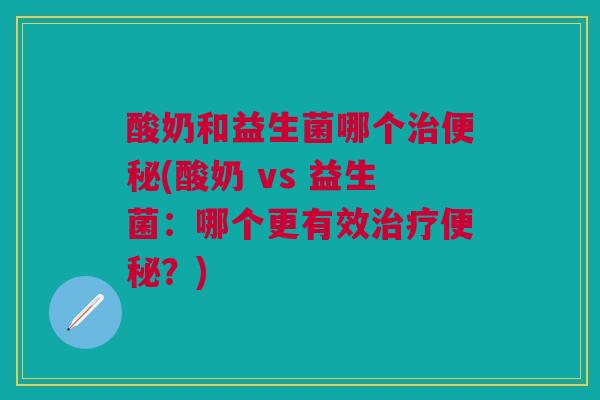 酸奶和益生菌哪个(酸奶 vs 益生菌:哪个更有效?) 酸奶和益生菌哪个(酸奶 vs 益生菌:哪个更有效?)