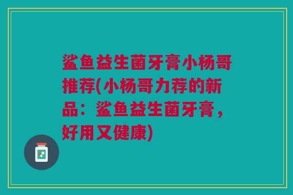鲨鱼益生菌牙膏小杨哥推荐(小杨哥力荐的新品:鲨鱼益生菌牙膏,好用又健康)