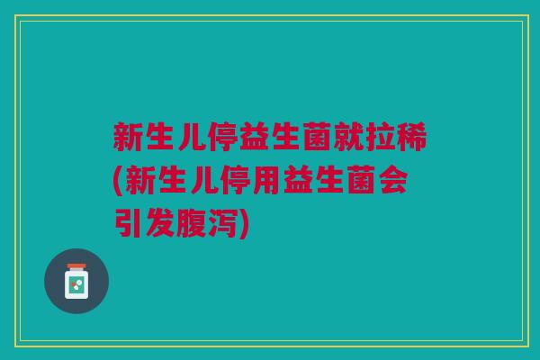 新生儿停益生菌就拉稀(新生儿停用益生菌会引发腹泻)
