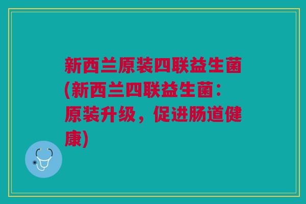 新西兰原装四联益生菌(新西兰四联益生菌:原装升级,促进肠道健康)