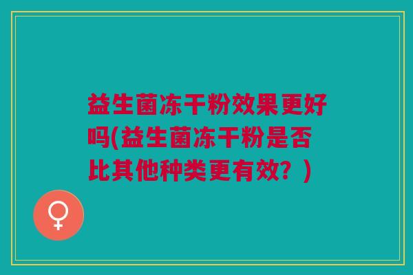 益生菌冻干粉效果更好吗(益生菌冻干粉是否比其他种类更有效?)