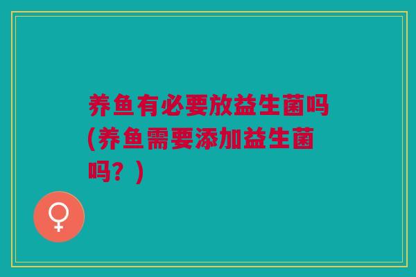 养鱼有必要放益生菌吗(养鱼需要添加益生菌吗?)