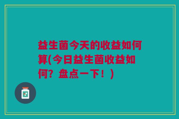 益生菌今天的收益如何算(今日益生菌收益如何?盘点一下!)