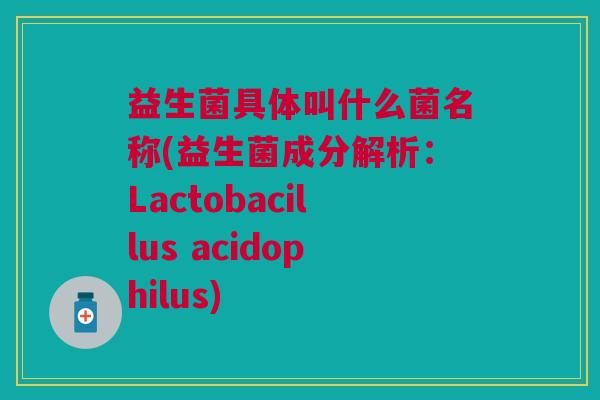 益生菌具体叫什么菌名称(益生菌成分解析:Lactobacillus acidophilus)