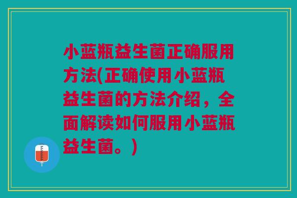 小蓝瓶益生菌正确服用方法(正确使用小蓝瓶益生菌的方法介绍,全面解读如何服用小蓝瓶益生菌。) 小蓝瓶益生菌正确服用方法(正确使用小蓝瓶益生菌的方法介绍,全面解读如何服用小蓝瓶益生菌。)