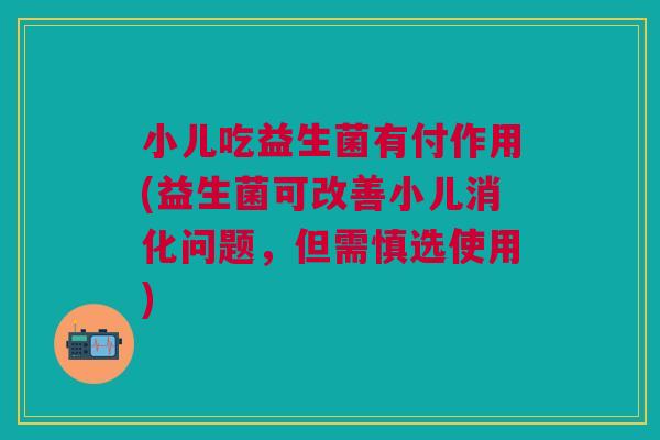小儿吃益生菌有付作用(益生菌可改善小儿消化问题,但需慎选使用)