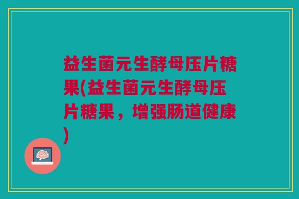 益生菌元生酵母压片糖果(益生菌元生酵母压片糖果,增强肠道健康) 益生菌元生酵母压片糖果(益生菌元生酵母压片糖果,增强肠道健康)