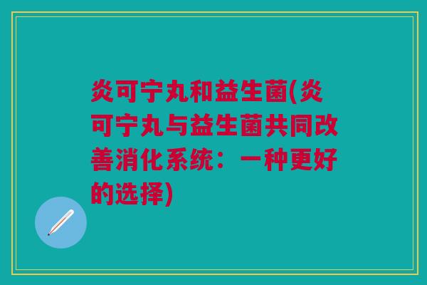 炎可宁丸和益生菌(炎可宁丸与益生菌共同改善消化系统:一种更好的选择)