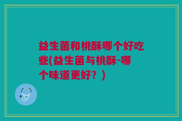 益生菌和桃酥哪个好吃些(益生菌与桃酥-哪个味道更好?)