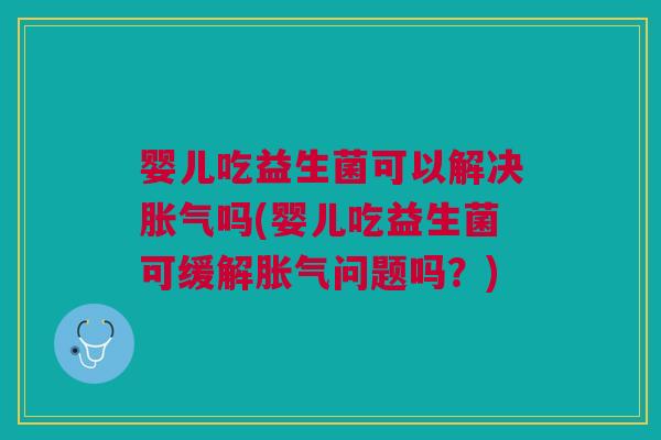 婴儿吃益生菌可以解决胀气吗(婴儿吃益生菌可缓解胀气问题吗?)