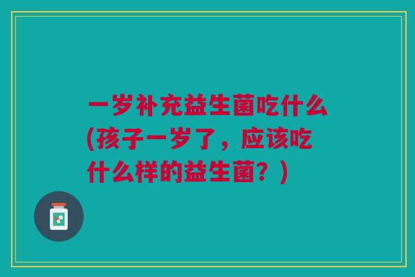一岁补充益生菌吃什么(孩子一岁了,应该吃什么样的益生菌?)