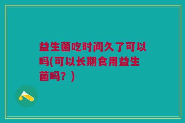 益生菌吃时间久了可以吗(可以长期食用益生菌吗?)