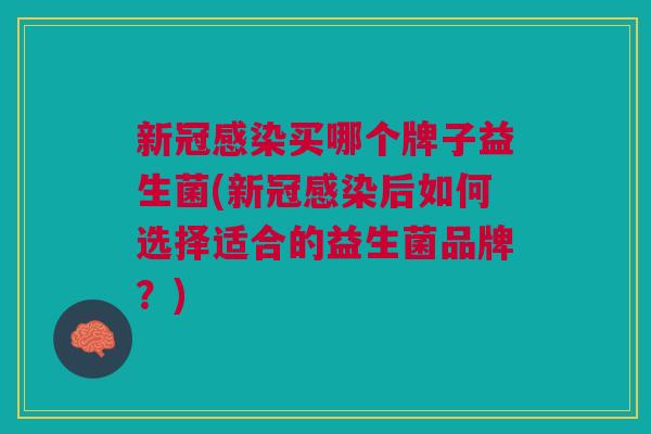 新冠感染买哪个牌子益生菌(新冠感染后如何选择适合的益生菌品牌?)