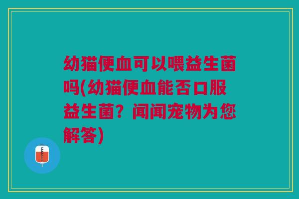 幼猫便血可以喂益生菌吗(幼猫便血能否口服益生菌?闻闻宠物为您解答)