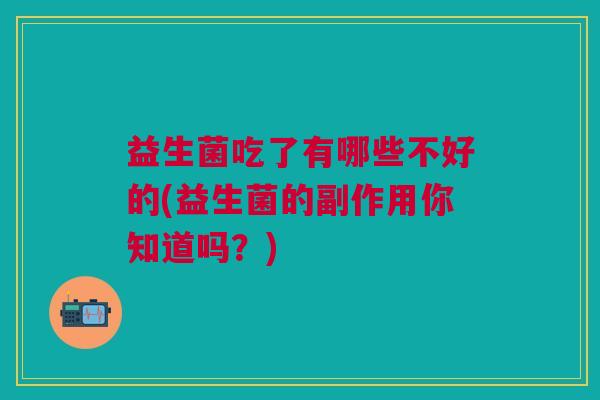 益生菌吃了有哪些不好的(益生菌的副作用你知道吗?)