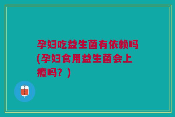 孕妇吃益生菌有依赖吗(孕妇食用益生菌会上瘾吗？)
