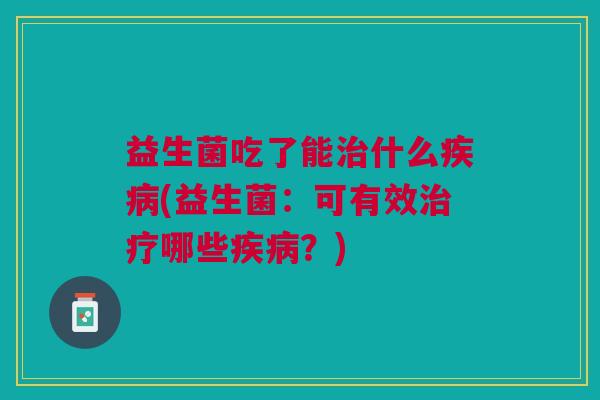 益生菌吃了能治什么疾病(益生菌:可有效治疗哪些疾病?)