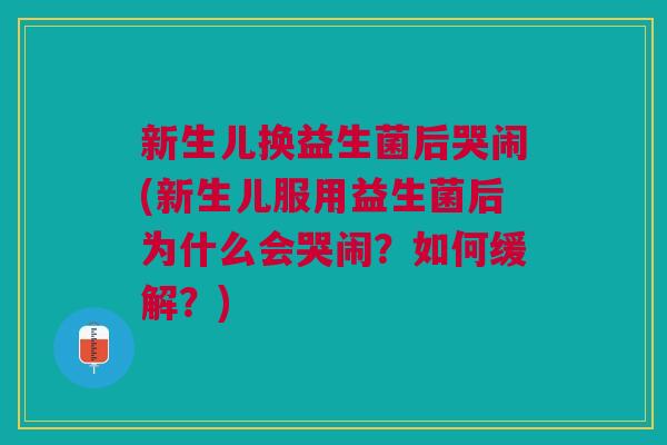 新生儿换益生菌后哭闹(新生儿服用益生菌后为什么会哭闹？如何缓解？)