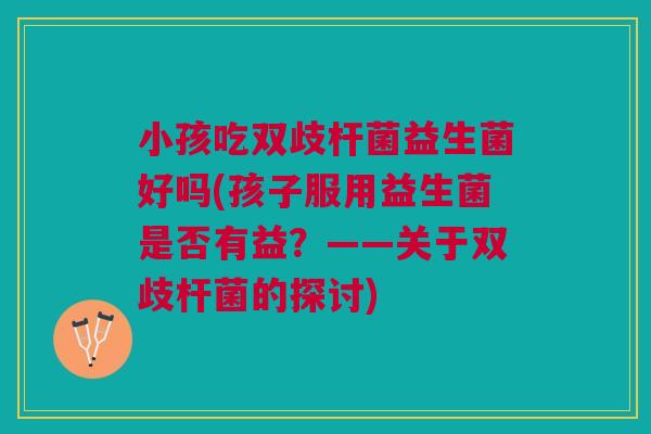 小孩吃双歧杆菌益生菌好吗(孩子服用益生菌是否有益?——关于双歧杆菌的探讨)