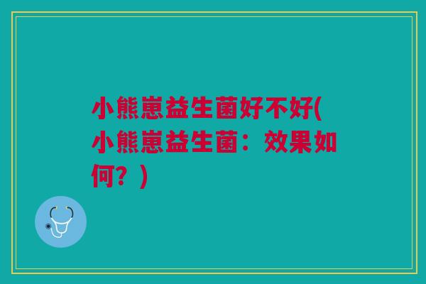小熊崽益生菌好不好(小熊崽益生菌:效果如何?)