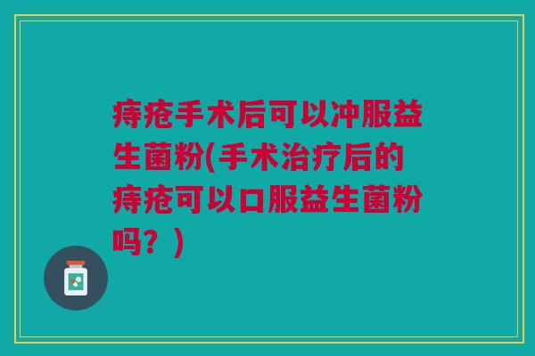 痔疮手术后可以冲服益生菌粉(手术治疗后的痔疮可以口服益生菌粉吗?)