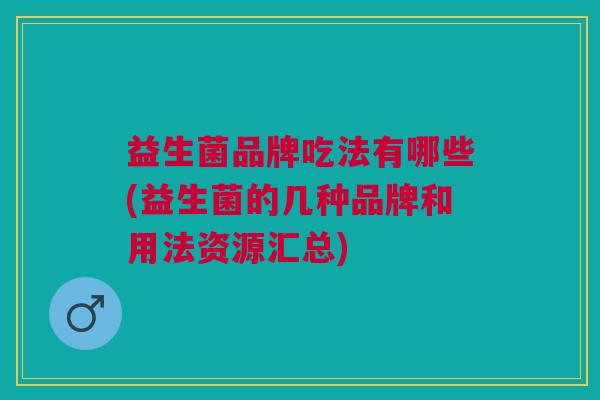 益生菌品牌吃法有哪些(益生菌的几种品牌和用法资源汇总)