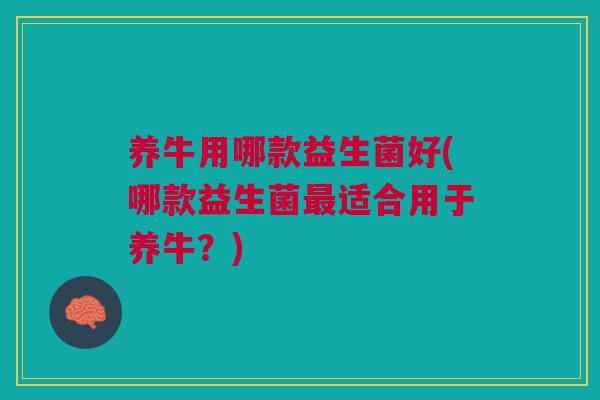 养牛用哪款益生菌好(哪款益生菌适合用于养牛？)