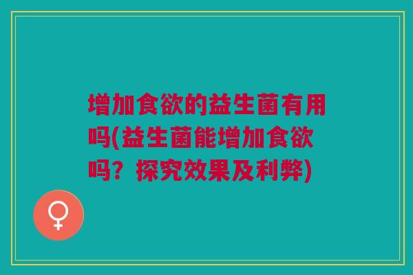 增加食欲的益生菌有用吗(益生菌能增加食欲吗?探究效果及利弊)