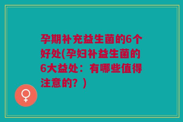 孕期补充益生菌的6个好处(孕妇补益生菌的6大益处:有哪些值得注意的?)