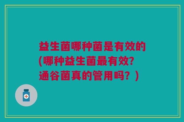 益生菌哪种菌是有效的(哪种益生菌最有效?通谷菌真的管用吗?)