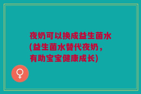 夜奶可以换成益生菌水(益生菌水替代夜奶,有助宝宝健康成长)