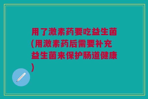 用了激素药要吃益生菌(用激素药后需要补充益生菌来保护肠道健康)