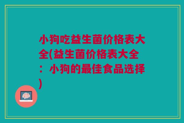 小狗吃益生菌价格表大全(益生菌价格表大全:小狗的最佳食品选择)