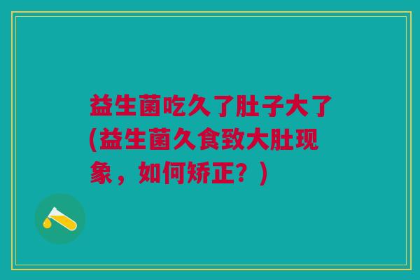 益生菌吃久了肚子大了(益生菌久食致大肚现象,如何矫正?)
